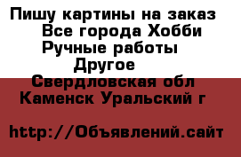  Пишу картины на заказ.  - Все города Хобби. Ручные работы » Другое   . Свердловская обл.,Каменск-Уральский г.